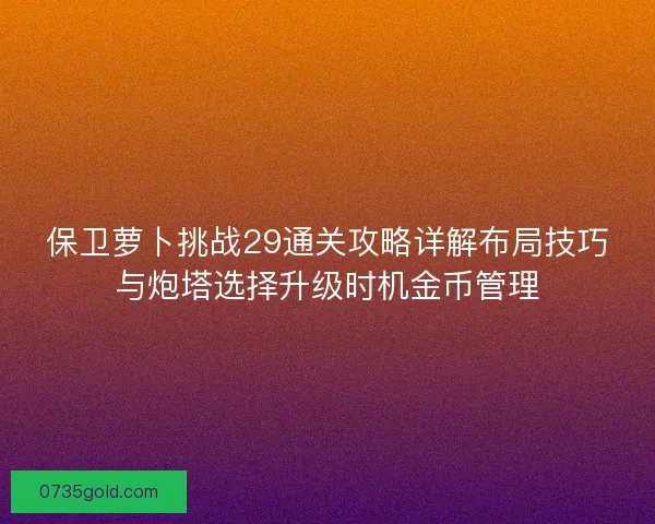 保卫萝卜挑战29通关攻略详解布局技巧与炮塔选择升级时机金币管理