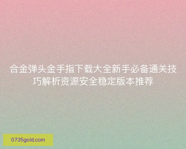合金弹头金手指下载大全新手必备通关技巧解析资源安全稳定版本推荐
