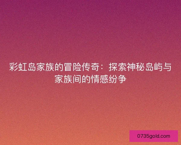 彩虹岛家族的冒险传奇：探索神秘岛屿与家族间的情感纷争