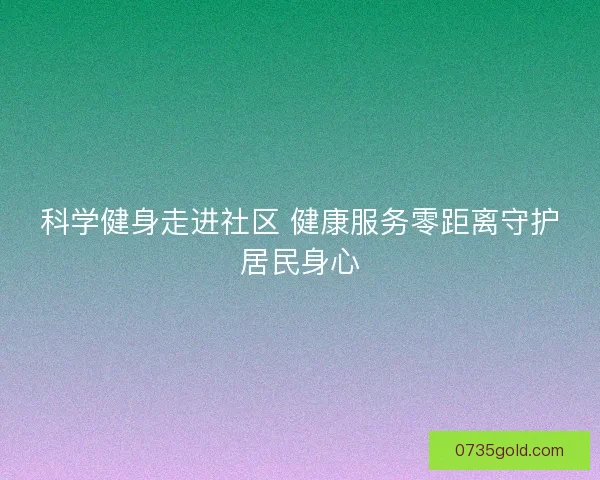 科学健身走进社区 健康服务零距离守护居民身心