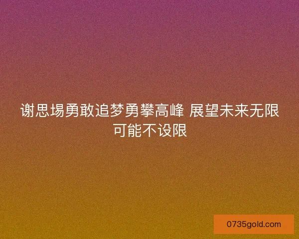 谢思埸勇敢追梦勇攀高峰 展望未来无限可能不设限