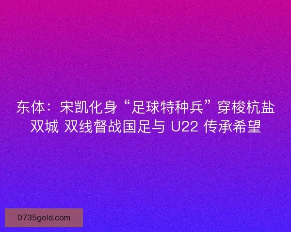 东体：宋凯化身 “足球特种兵” 穿梭杭盐双城 双线督战国足与 U22 传承希望