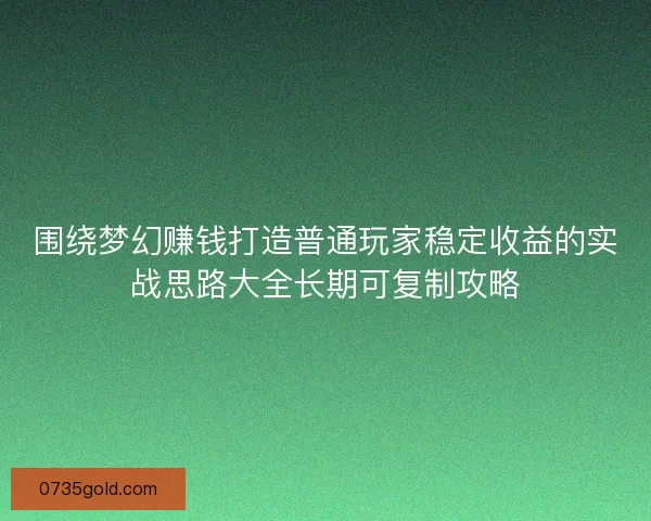 围绕梦幻赚钱打造普通玩家稳定收益的实战思路大全长期可复制攻略