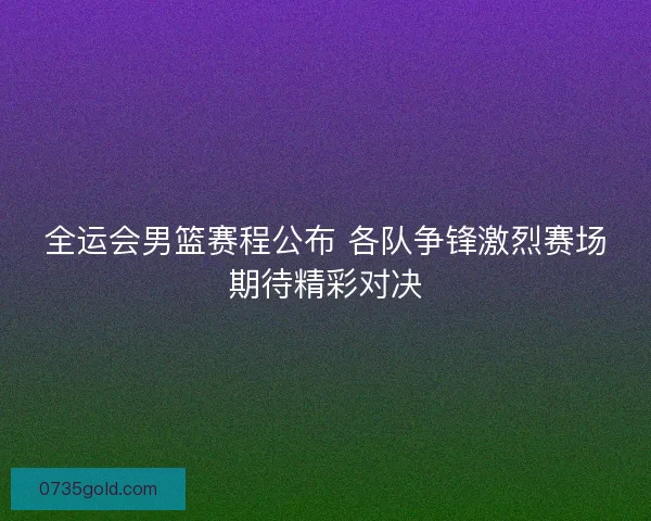 全运会男篮赛程公布 各队争锋激烈赛场期待精彩对决