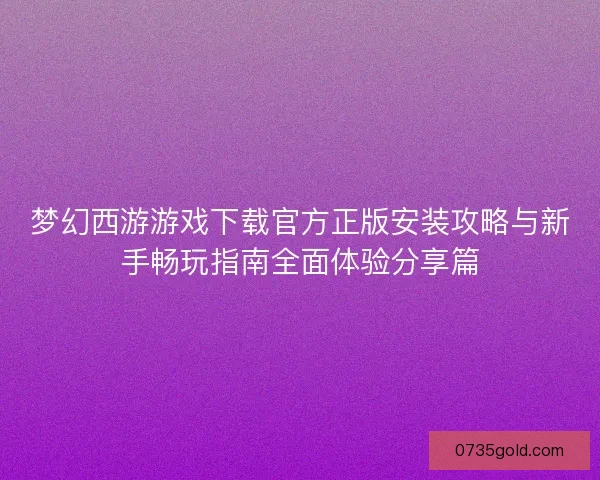梦幻西游游戏下载官方正版安装攻略与新手畅玩指南全面体验分享篇