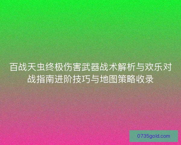 百战天虫终极伤害武器战术解析与欢乐对战指南进阶技巧与地图策略收录